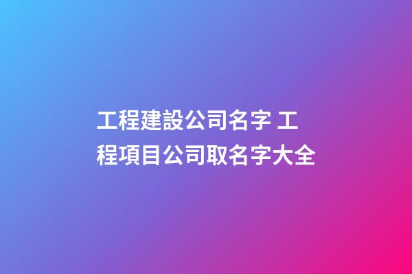 工程建設公司名字 工程項目公司取名字大全-第1張-公司起名-玄機派